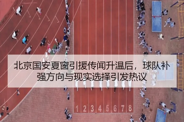 北京国安夏窗引援传闻升温后，球队补强方向与现实选择引发热议